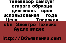 телевизор самсунг старого образца диаганаль72 срок использования 1,5года › Цена ­ 4 000 - Тверская обл. Электро-Техника » Аудио-видео   